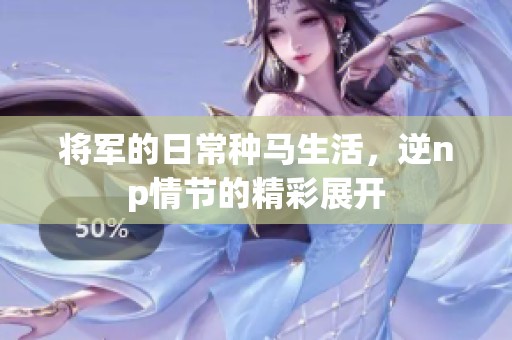 将军的日常种马生活，逆np情节的精彩展开