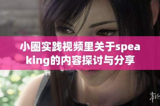 小圈实践视频里关于speaking的内容探讨与分享