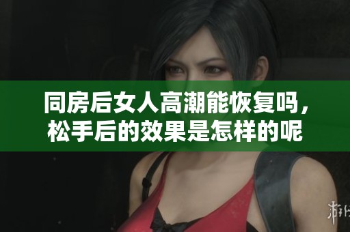 同房后女人高潮能恢复吗，松手后的效果是怎样的呢
