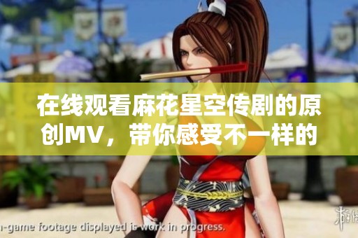 在线观看麻花星空传剧的原创MV，带你感受不一样的视听盛宴
