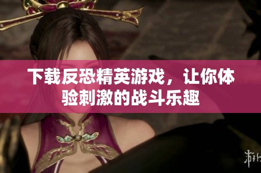 下载反恐精英游戏，让你体验刺激的战斗乐趣