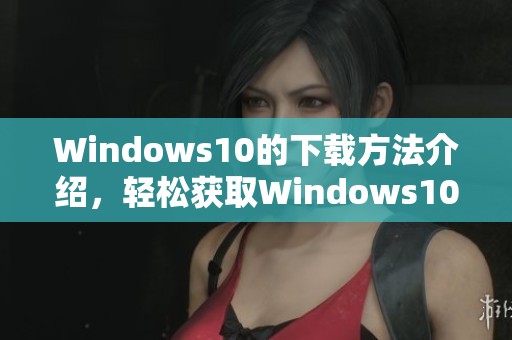 Windows10的下载方法介绍，轻松获取Windows10的最新版本。