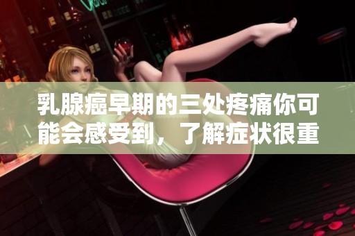 乳腺癌早期的三处疼痛你可能会感受到，了解症状很重要