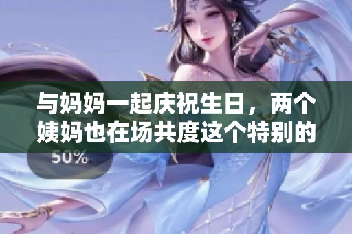 与妈妈一起庆祝生日，两个姨妈也在场共度这个特别的日子