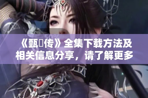 《甄嬛传》全集下载方法及相关信息分享，请了解更多内容。