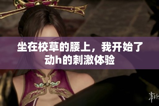 坐在校草的腰上，我开始了动h的刺激体验