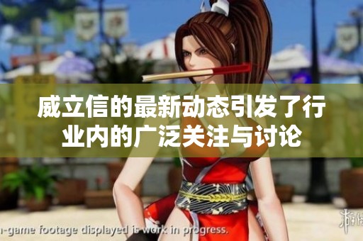 威立信的最新动态引发了行业内的广泛关注与讨论