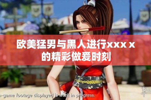 欧美猛男与黑人进行xxxⅹ的精彩做爰时刻