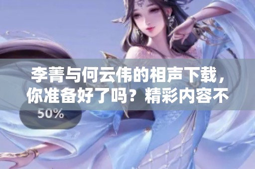 李菁与何云伟的相声下载，你准备好了吗？精彩内容不容错过！