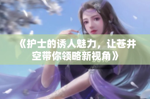 《护士的诱人魅力，让苍井空带你领略新视角》