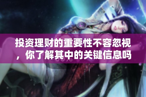 投资理财的重要性不容忽视，你了解其中的关键信息吗