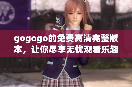 gogogo的免费高清完整版本，让你尽享无忧观看乐趣