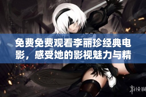免费免费观看李丽珍经典电影，感受她的影视魅力与精彩表演