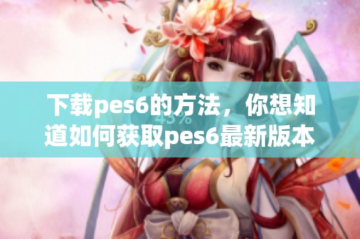 下载pes6的方法，你想知道如何获取pes6最新版本吗