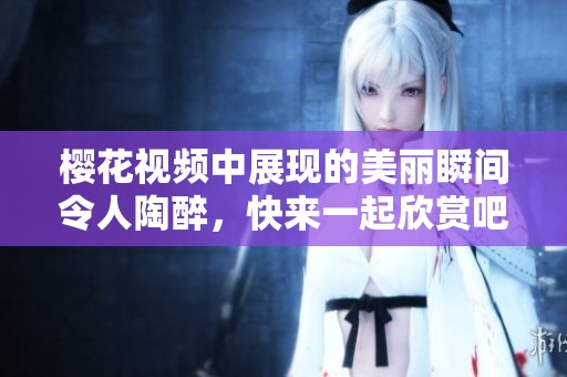 樱花视频中展现的美丽瞬间令人陶醉，快来一起欣赏吧！