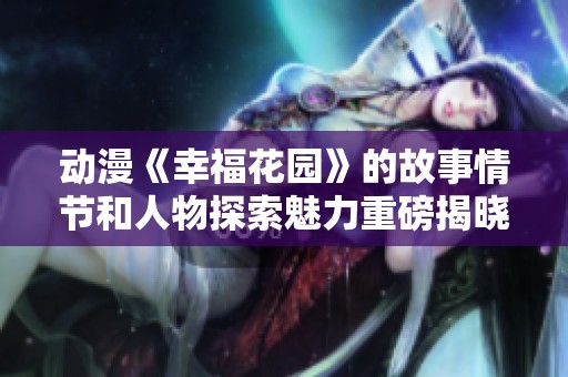 动漫《幸福花园》的故事情节和人物探索魅力重磅揭晓！