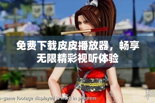 免费下载皮皮播放器，畅享无限精彩视听体验