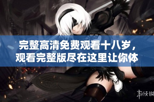 完整高清免费观看十八岁，观看完整版尽在这里让你体验惊喜