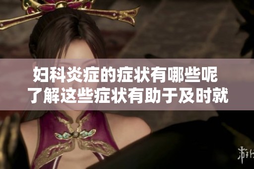 妇科炎症的症状有哪些呢 了解这些症状有助于及时就医