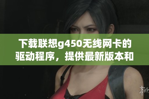 下载联想g450无线网卡的驱动程序，提供最新版本和安装指南