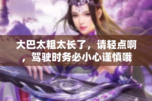 大巴太粗太长了，请轻点啊，驾驶时务必小心谨慎哦
