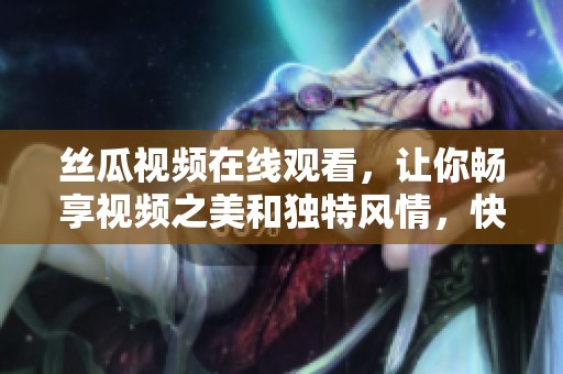 丝瓜视频在线观看，让你畅享视频之美和独特风情，快来体验吧！