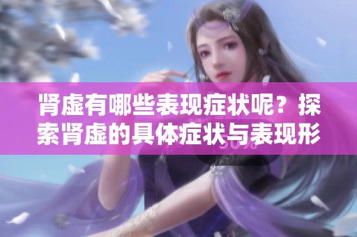肾虚有哪些表现症状呢？探索肾虚的具体症状与表现形式