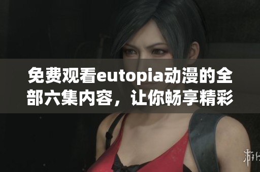 免费观看eutopia动漫的全部六集内容，让你畅享精彩剧情！