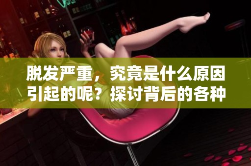 脱发严重，究竟是什么原因引起的呢？探讨背后的各种因素！