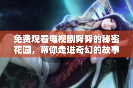 免费观看电视剧努努的秘密花园，带你走进奇幻的故事世界