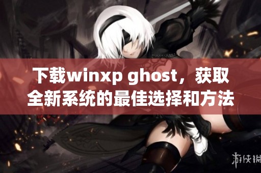 下载winxp ghost，获取全新系统的最佳选择和方法！