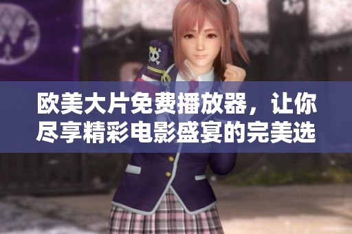 欧美大片免费播放器，让你尽享精彩电影盛宴的完美选择
