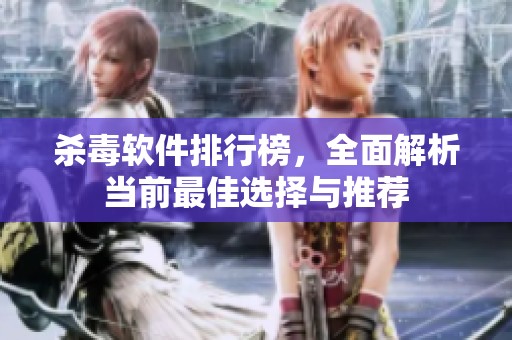 杀毒软件排行榜，全面解析当前最佳选择与推荐