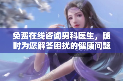 免费在线咨询男科医生，随时为您解答困扰的健康问题
