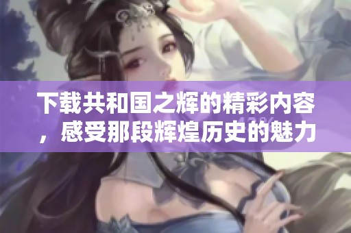下载共和国之辉的精彩内容，感受那段辉煌历史的魅力与智慧