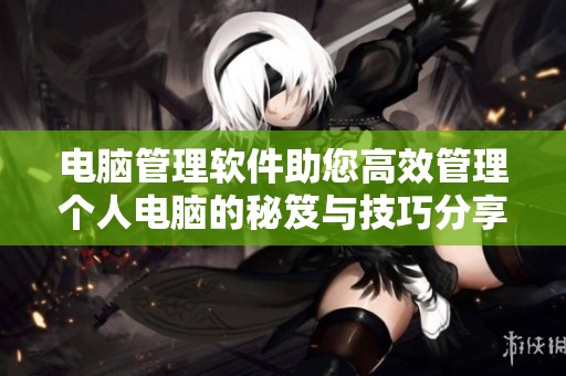 电脑管理软件助您高效管理个人电脑的秘笈与技巧分享