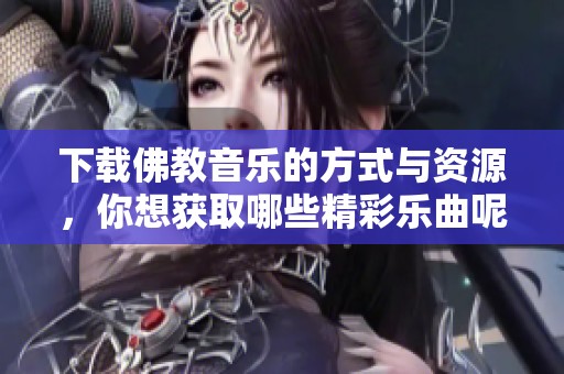 下载佛教音乐的方式与资源，你想获取哪些精彩乐曲呢
