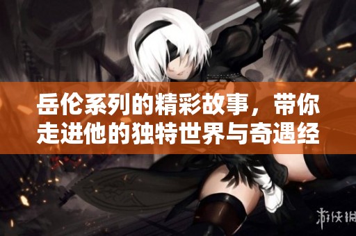 岳伦系列的精彩故事，带你走进他的独特世界与奇遇经历
