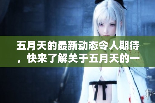 **天的最新动态令人期待，快来了解关于**天的一切吧