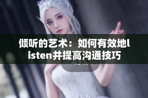 倾听的艺术：如何有效地listen并提高沟通技巧