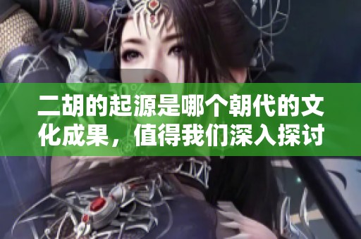 二胡的起源是哪个朝代的文化成果，值得我们深入探讨与研究