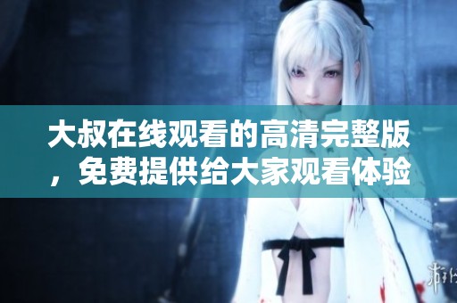 大叔在线观看的高清完整版，免费提供给大家观看体验
