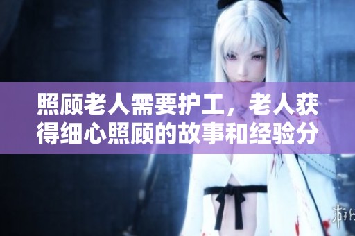 照顾老人需要护工，老人获得细心照顾的故事和经验分享