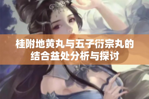 桂附地黄丸与五子衍宗丸的结合益处分析与探讨