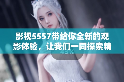 影视5557带给你全新的观影体验，让我们一同探索精彩内容的魅力