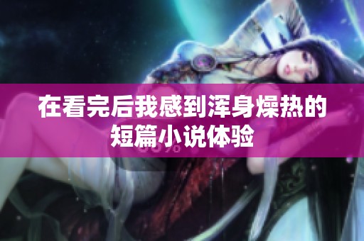 在看完后我感到浑身燥热的短篇小说体验