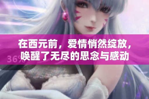 在西元前，爱情悄然绽放，唤醒了无尽的思念与感动