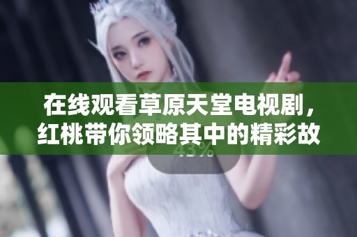 在线观看草原天堂电视剧，红桃带你领略其中的精彩故事
