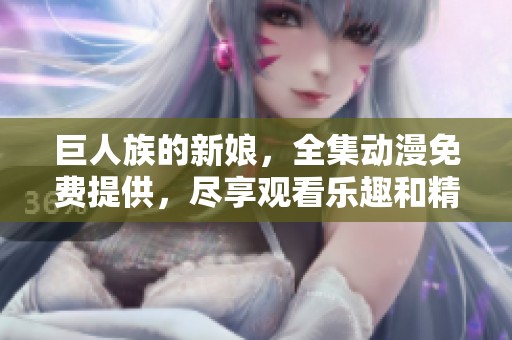 巨人族的新娘，全集动漫免费提供，尽享观看乐趣和精彩剧情