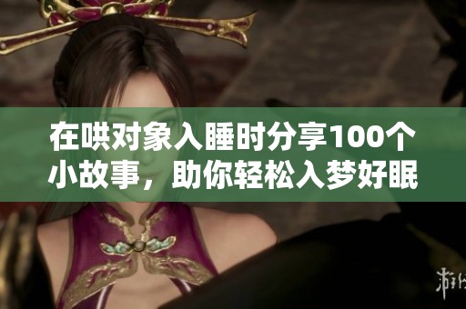 在哄对象入睡时分享100个小故事，助你轻松入梦好眠